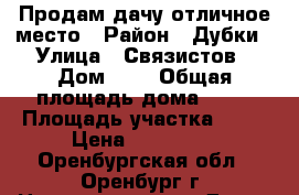 Продам дачу отличное место › Район ­ Дубки › Улица ­ Связистов › Дом ­ 4 › Общая площадь дома ­ 20 › Площадь участка ­ 64 › Цена ­ 480 000 - Оренбургская обл., Оренбург г. Недвижимость » Дома, коттеджи, дачи продажа   